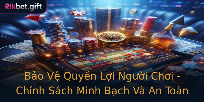 Bảo Vệ Quyền Lợi Người Chơi - Chính Sách Minh Bạch Và An Toàn