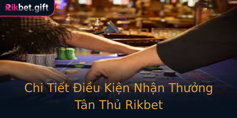 Chi Tiết Điều Kiện Nhận Thưởng Tân Thủ Rikbet Chi Tiết Điều Kiện Nhận Thưởng Tân Thủ Rikbet