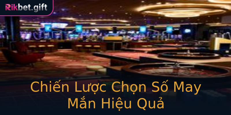 Chiến Lược Chọn Số May Mắn Hiệu Quả Chiến Lược Chọn Số May Mắn Hiệu Quả