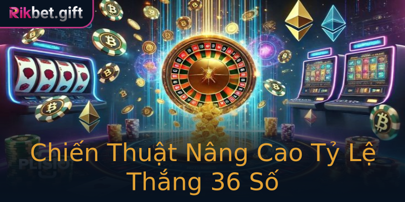 Chiến Thuật Nâng Cao Tỷ Lệ Thắng 36 Số