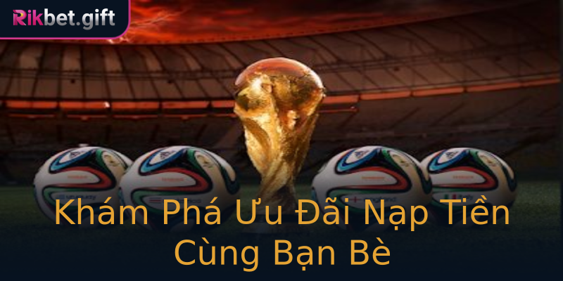 Khám Phá Ưu Đãi Nạp Tiền Cùng Bạn Bè