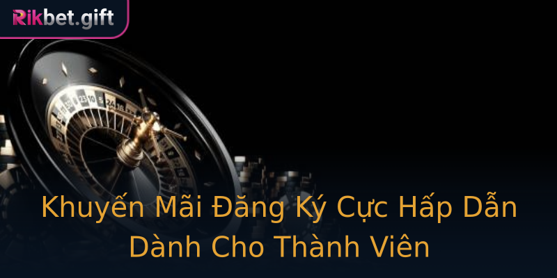 Khuyến Mãi Đăng Ký Cực Hấp Dẫn Dành Cho Thành Viên Khuyến Mãi Đăng Ký Cực Hấp Dẫn Dành Cho Thành Viên