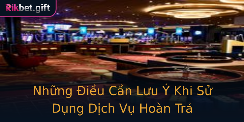 Những Điều Cần Lưu Ý Khi Sử Dụng Dịch Vụ Hoàn Trả