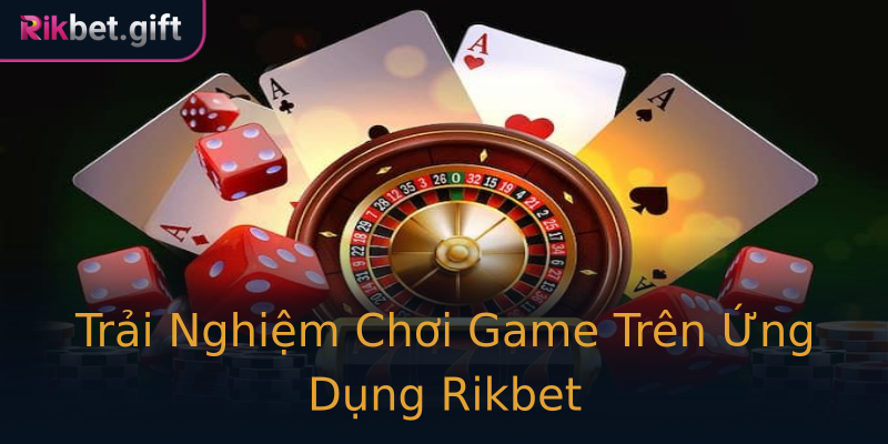 Trải Nghiệm Chơi Game Trên Ứng Dụng Rikbet