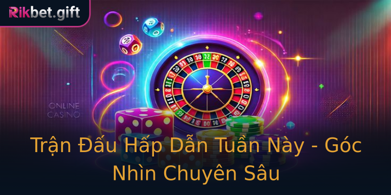 Trận Đấu Hấp Dẫn Tuần Này - Góc Nhìn Chuyên Sâu Trận Đấu Hấp Dẫn Tuần Này - Góc Nhìn Chuyên Sâu