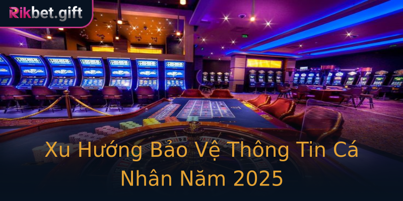 Xu Hướng Bảo Vệ Thông Tin Cá Nhân Năm 2025 Xu Hướng Bảo Vệ Thông Tin Cá Nhân Năm 2025